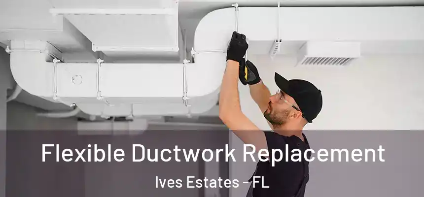  Flexible Ductwork Replacement Ives Estates - FL
